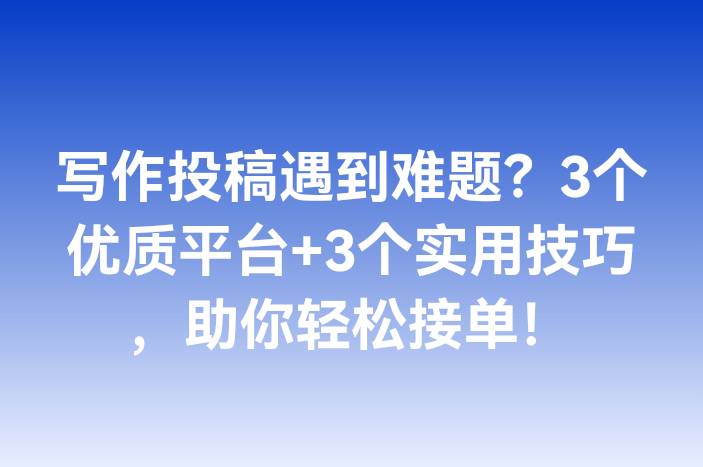 写作投稿遇到难题？3个优质平台+3个实用技巧，助你轻松接单！