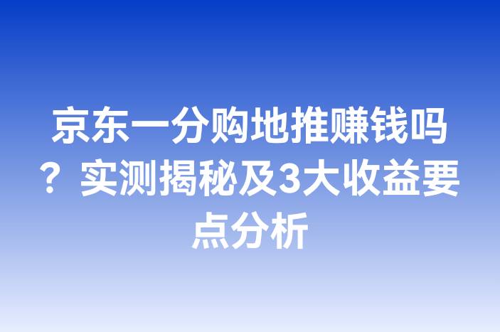 京东一分购地推赚钱吗？实测揭秘及3大收益要点分析