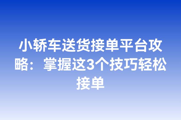 小轿车送货接单平台攻略：掌握这3个技巧轻松接单