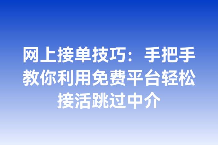 网上接单技巧：手把手教你利用免费平台轻松接活跳过中介