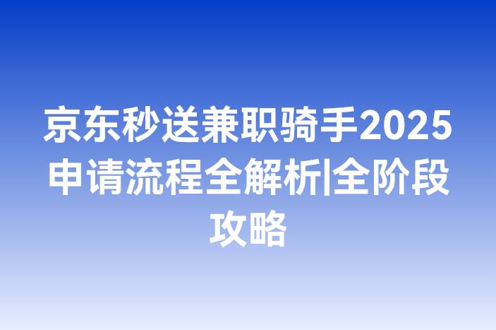 京东秒送兼职骑手2025申请流程全解析|全阶段攻略