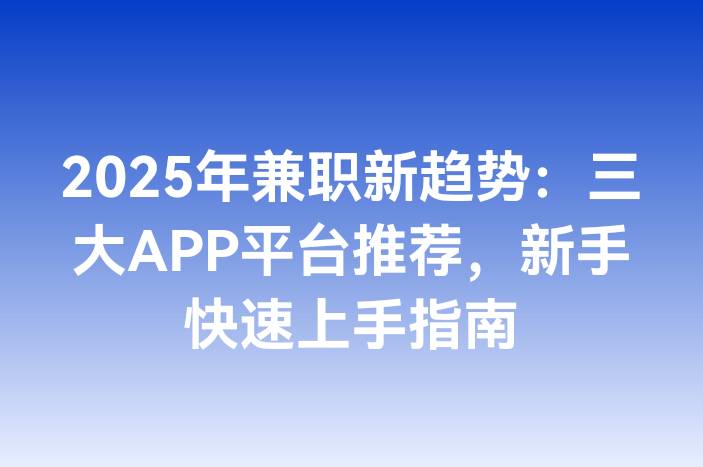 2025年兼职新趋势：三大APP平台推荐，新手快速上手指南