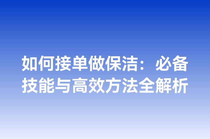如何接单做保洁：必备技能与高效方法全解析