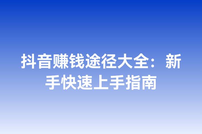 抖音赚钱途径大全：新手快速上手指南
