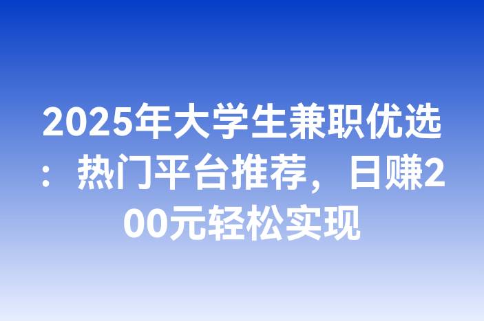 2025年大学生兼职优选：热门平台推荐，日赚200元轻松实现