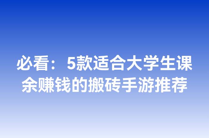 必看：5款适合大学生课余赚钱的搬砖手游推荐