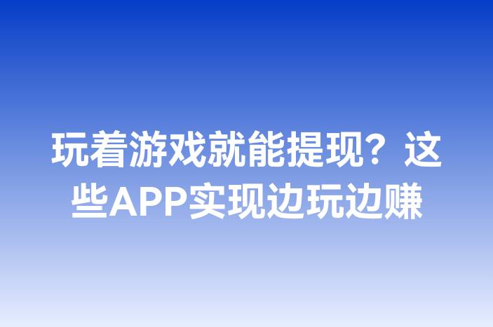 玩着游戏就能提现？这些APP实现边玩边赚
