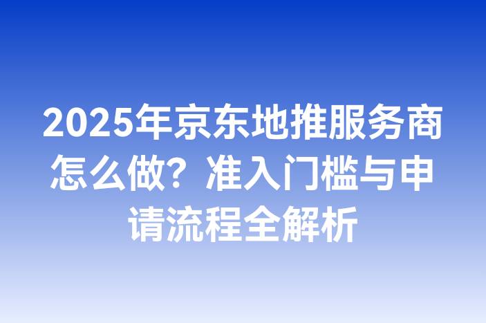 2025年京东地推服务商怎么做？准入门槛与申请流程全解析