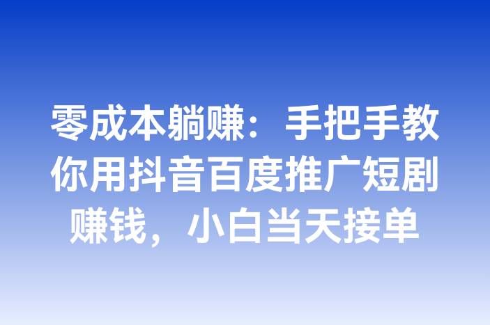 零成本躺赚：手把手教你用抖音百度推广短剧赚钱，小白当天接单
