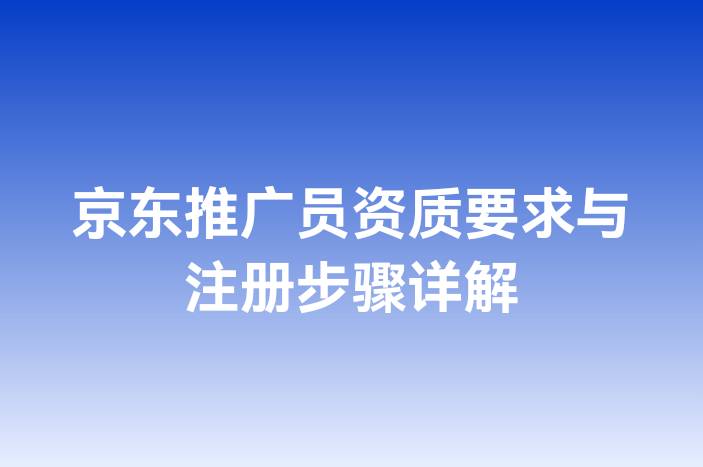 京东推广员资质要求与注册步骤详解