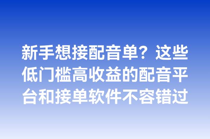 新手想接配音单？这些低门槛高收益的配音平台和接单软件不容错过