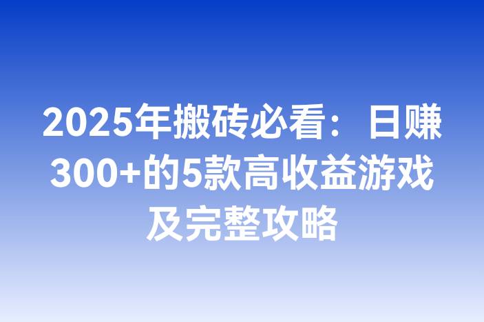 2025年搬砖必看：日赚300+的5款高收益游戏及完整攻略