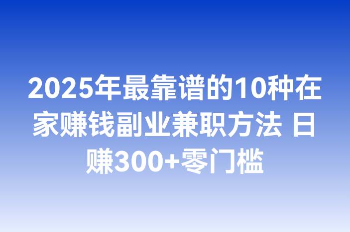 2025年最靠谱的10种在家赚钱副业兼职方法 日赚300+零门槛