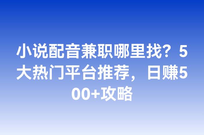 小说配音兼职哪里找？5大热门平台推荐，日赚500+攻略