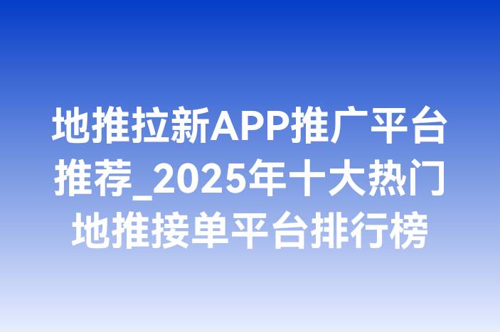 地推拉新APP推广平台推荐_2025年十大热门地推接单平台排行榜