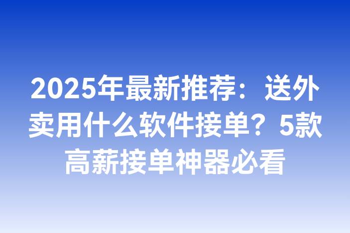 2025年最新推荐：送外卖用什么软件接单？5款高薪接单神器必看