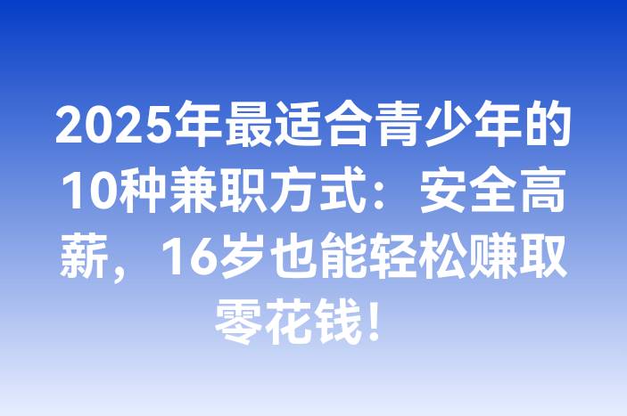 2025年最适合青少年的10种兼职方式：安全高薪，16岁也能轻松赚取零花钱！