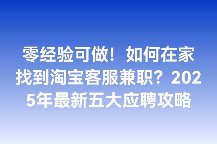 零经验可做！如何在家找到淘宝客服兼职？2025年最新五大应聘攻略