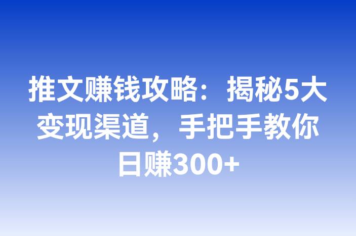推文赚钱攻略：揭秘5大变现渠道，手把手教你日赚300+