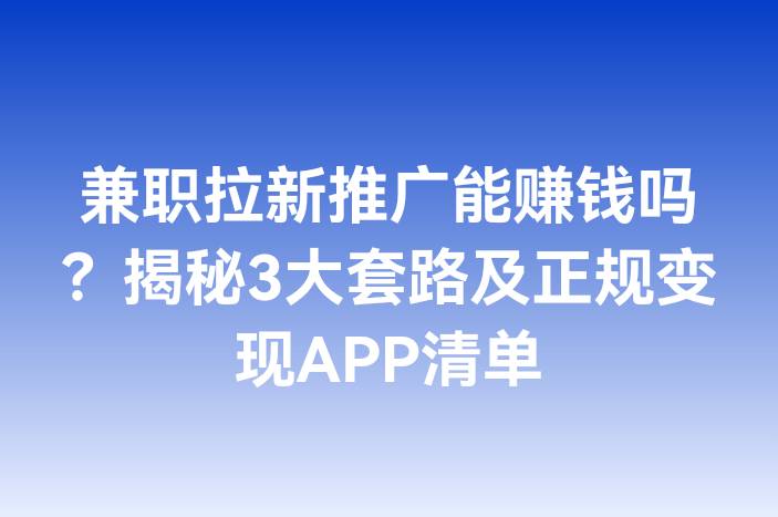 兼职拉新推广能赚钱吗？揭秘3大套路及正规变现APP清单