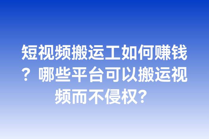 短视频搬运工如何赚钱？哪些平台可以搬运视频而不侵权？