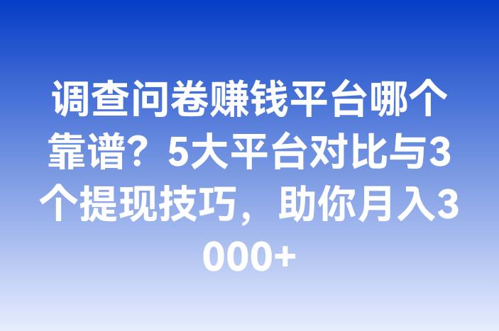 调查问卷赚钱平台哪个靠谱？5大平台对比与3个提现技巧，助你月入3000+