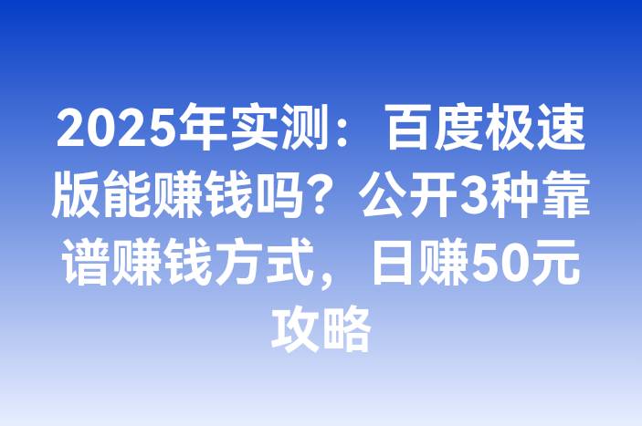 2025年实测：百度极速版能赚钱吗？公开3种靠谱赚钱方式，日赚50元攻略
