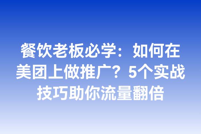 餐饮老板必学：如何在美团上做推广？5个实战技巧助你流量翻倍