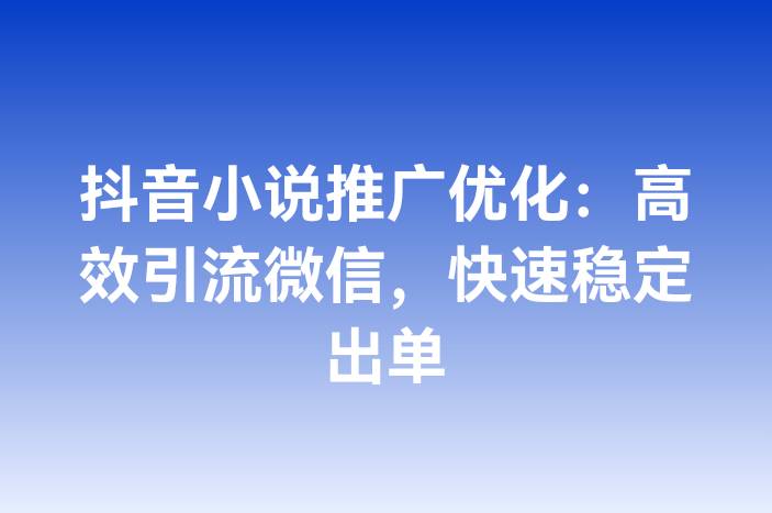 抖音小说推广优化：高效引流微信，快速稳定出单
