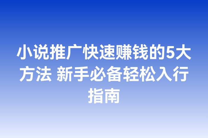 小说推广快速赚钱的5大方法 新手必备轻松入行指南