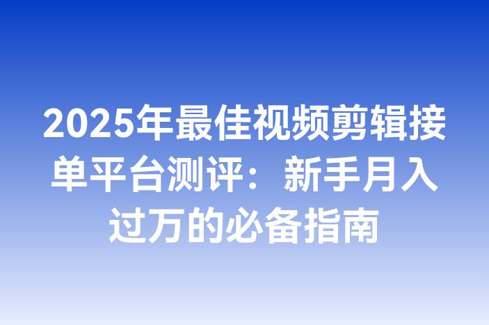 2025年最佳视频剪辑接单平台测评：新手月入过万的必备指南