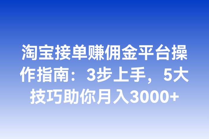 淘宝接单赚佣金平台操作指南：3步上手，5大技巧助你月入3000+