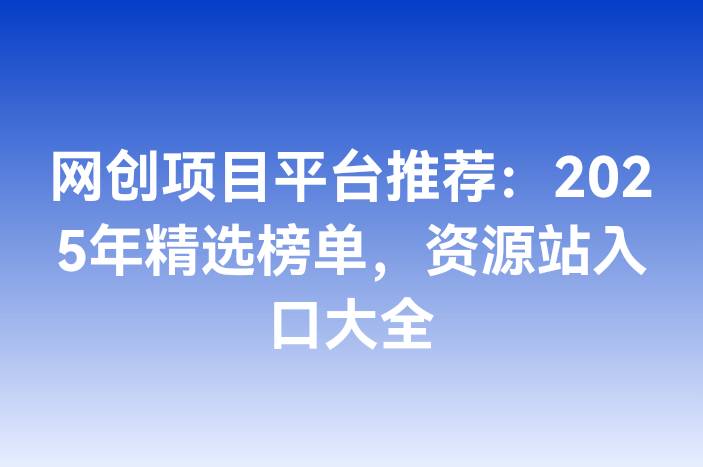网创项目平台推荐：2025年精选榜单，资源站入口大全
