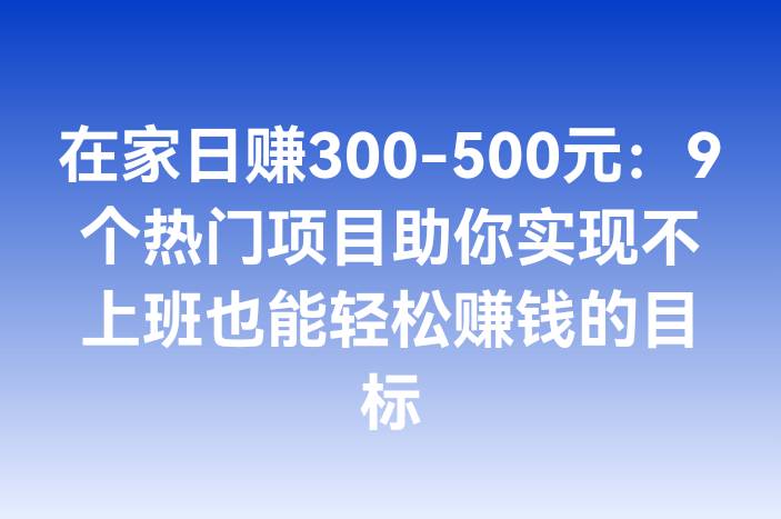 在家日赚300-500元：9个热门项目助你实现不上班也能轻松赚钱的目标