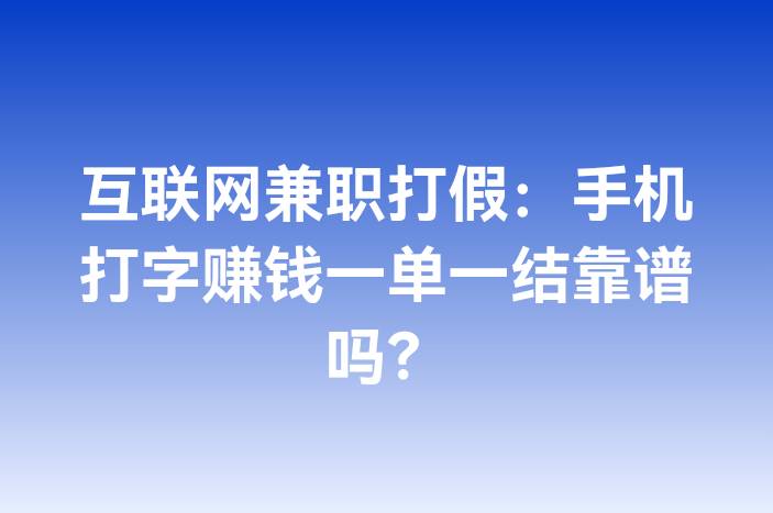 互联网兼职打假：手机打字赚钱一单一结靠谱吗？