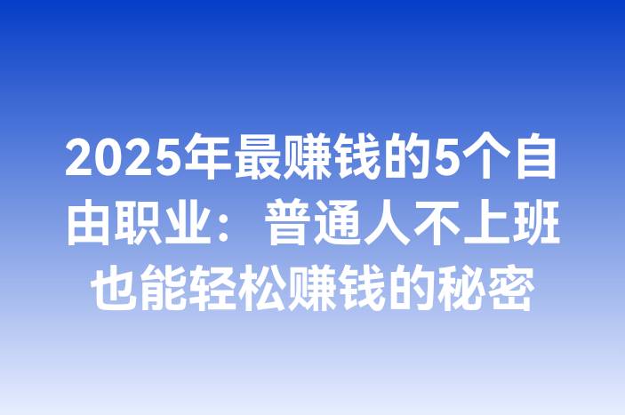 2025年最赚钱的5个自由职业：普通人不上班也能轻松赚钱的秘密