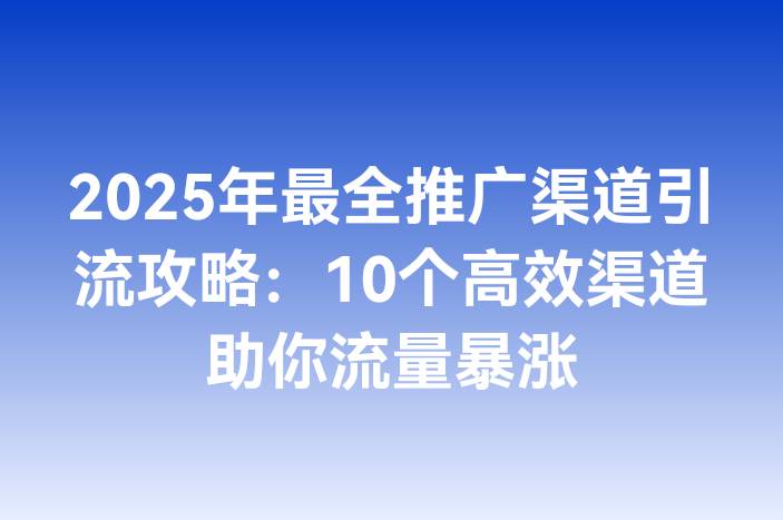 2025年最全推广渠道引流攻略：10个高效渠道助你流量暴涨