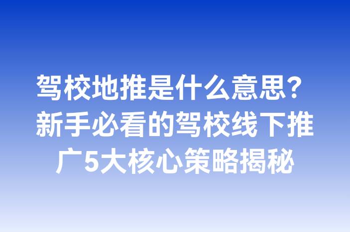 驾校地推是什么意思？新手必看的驾校线下推广5大核心策略揭秘