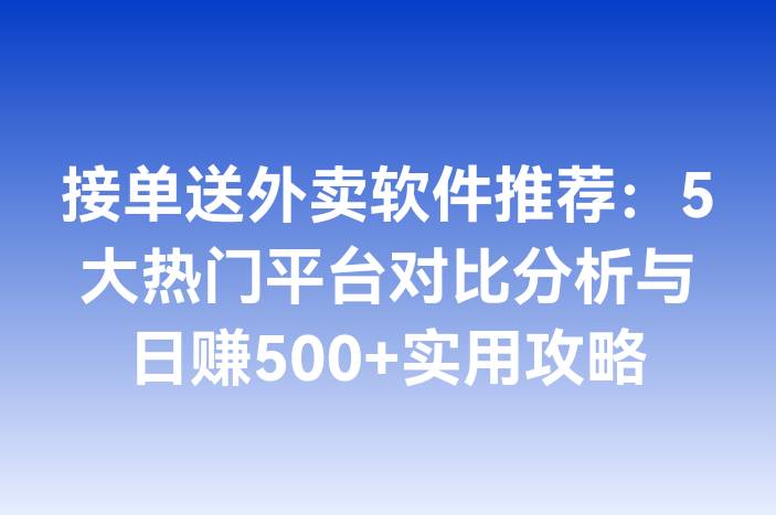 接单送外卖软件推荐：5大热门平台对比分析与日赚500+实用攻略