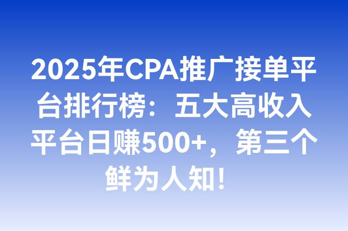 2025年CPA推广接单平台排行榜：五大高收入平台日赚500+，第三个鲜为人知！