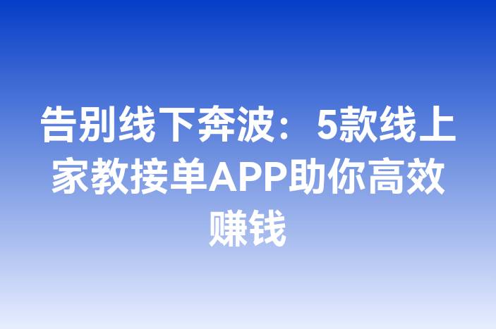 告别线下奔波：5款线上家教接单APP助你高效赚钱