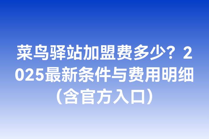 菜鸟驿站加盟费多少？2025最新条件与费用明细（含官方入口）