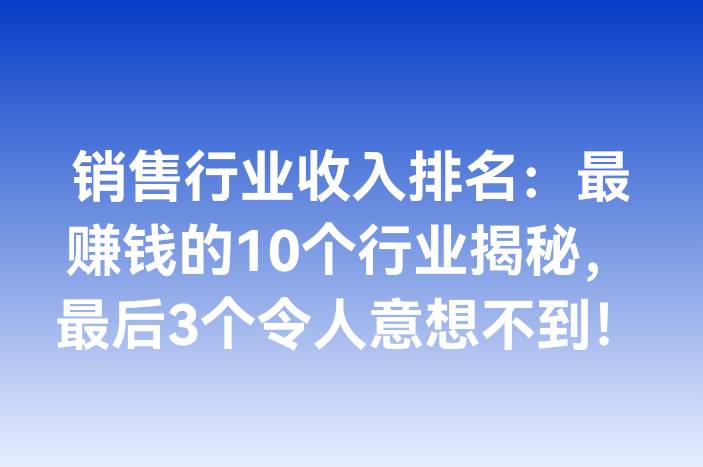 销售行业收入排名：最赚钱的10个行业揭秘，最后3个令人意想不到！