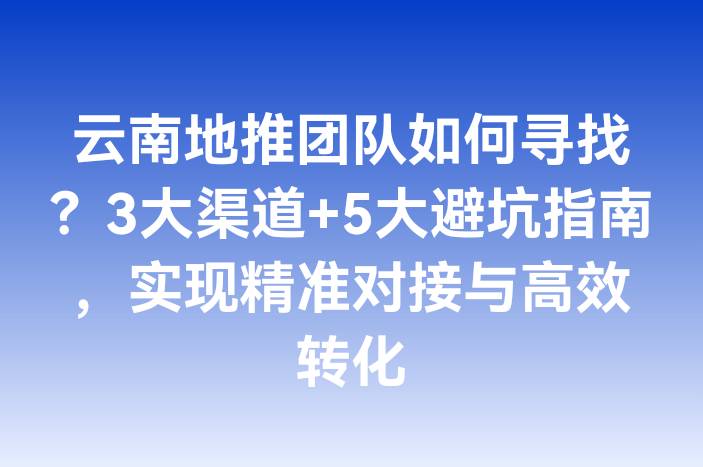 云南地推团队如何寻找？3大渠道+5大避坑指南，实现精准对接与高效转化