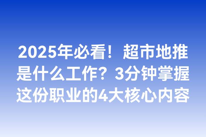 2025年必看！超市地推是什么工作？3分钟掌握这份职业的4大核心内容