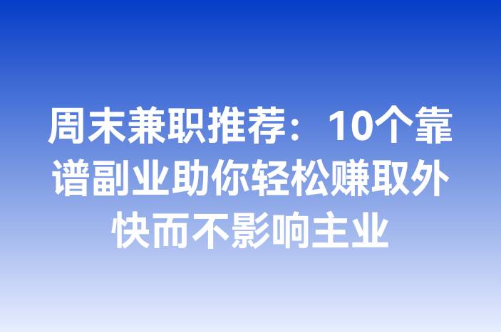 周末兼职推荐：10个靠谱副业助你轻松赚取外快而不影响主业