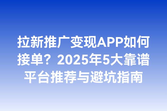 拉新推广变现APP如何接单？2025年5大靠谱平台推荐与避坑指南