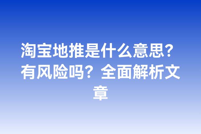 淘宝地推是什么意思？有风险吗？全面解析文章