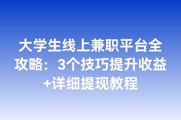 大学生线上兼职平台全攻略：3个技巧提升收益+详细提现教程