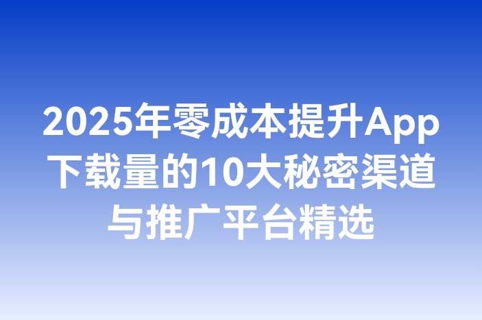 2025年零成本提升App下载量的10大秘密渠道与推广平台精选